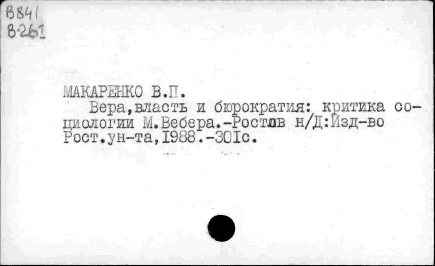 ﻿68М 6-2Ы
14АКАРЕНК0 В.П.
Вера,власть и бюрократия: критика со циологии М.Вебера.-Ростлв н/Д:Изд-во Рост.ун-та,1988.-ЗОЮ.